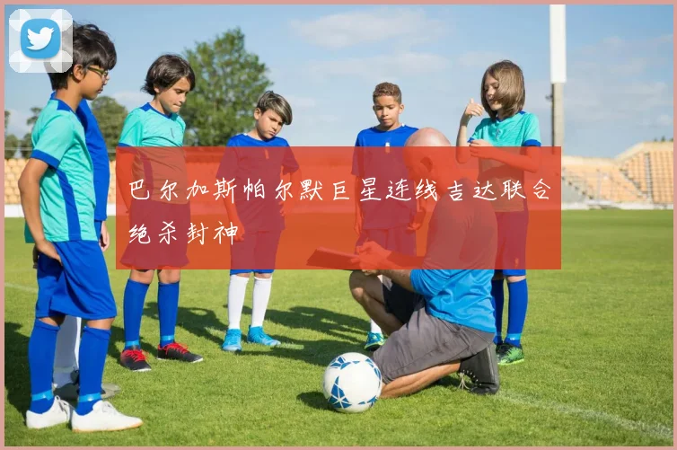 巴尔加斯帕尔默巨星连线吉达联合绝杀封神