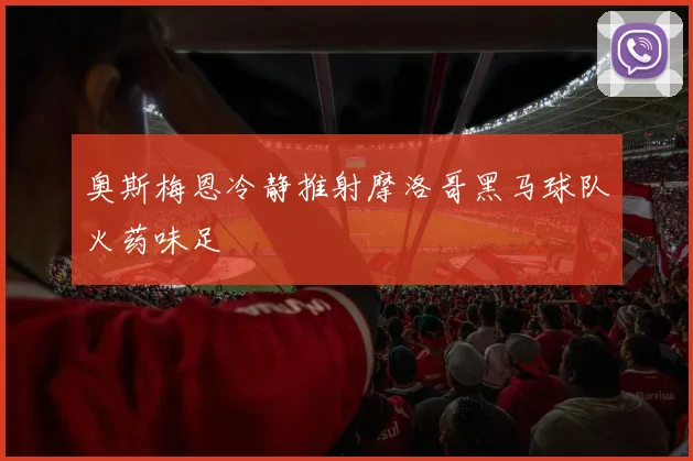 奥斯梅恩冷静推射摩洛哥黑马球队火药味足