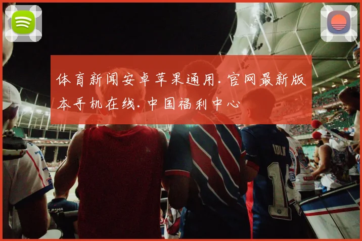 体育新闻安卓苹果通用.官网最新版本手机在线.中国福利中心