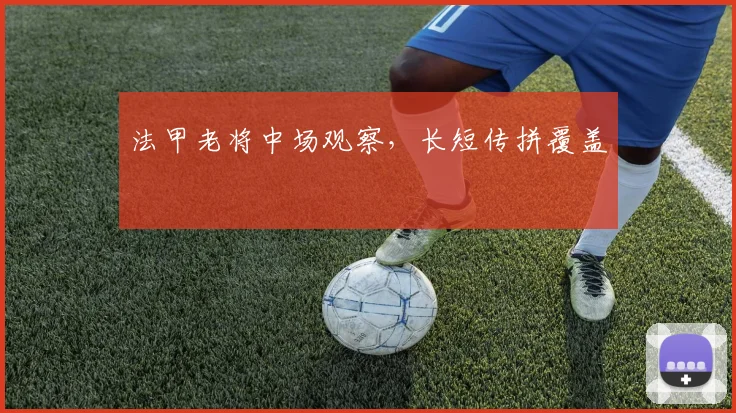 法甲老将中场观察,长短传拼覆盖