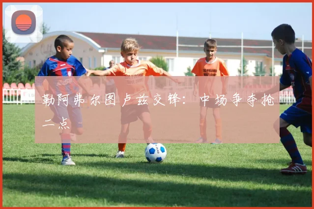 勒阿弗尔图卢兹交锋:中场争夺抢二点