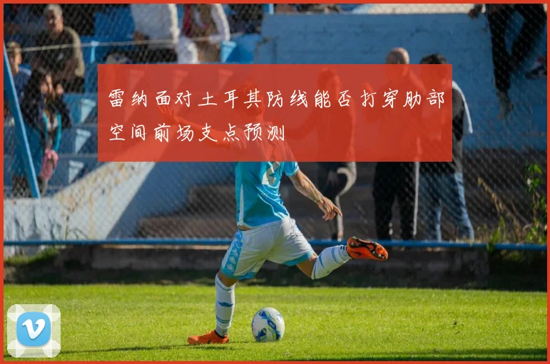 雷纳面对土耳其防线能否打穿肋部空间前场支点预测