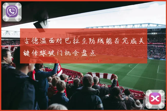 古德温面对巴拉圭防线能否完成关键传球破门机会盘点