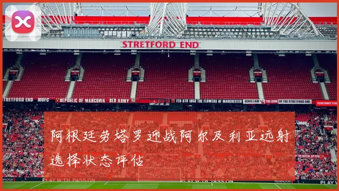 阿根廷劳塔罗迎战阿尔及利亚远射选择状态评估