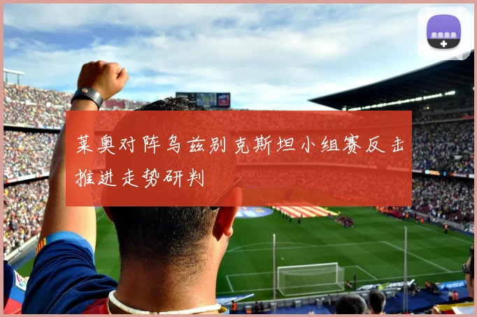 莱奥对阵乌兹别克斯坦小组赛反击推进走势研判
