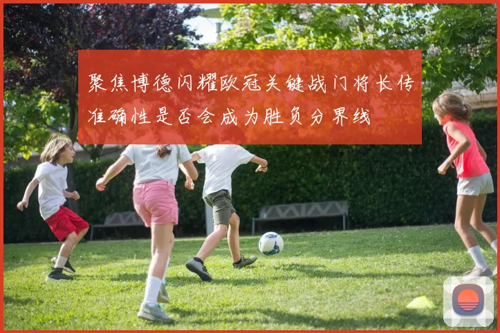 聚焦博德闪耀欧冠关键战门将长传准确性是否会成为胜负分界线
