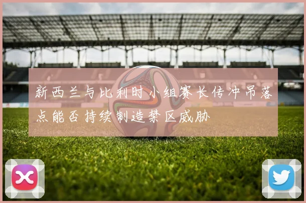 新西兰与比利时小组赛长传冲吊落点能否持续制造禁区威胁