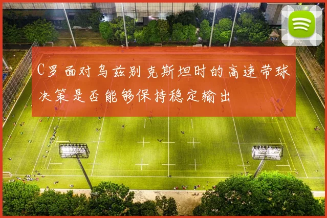 C罗面对乌兹别克斯坦时的高速带球决策是否能够保持稳定输出