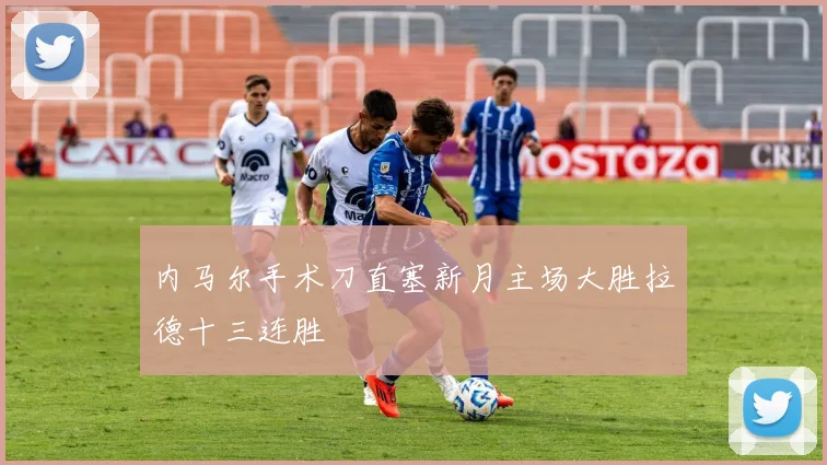 内马尔手术刀直塞新月主场大胜拉德十三连胜