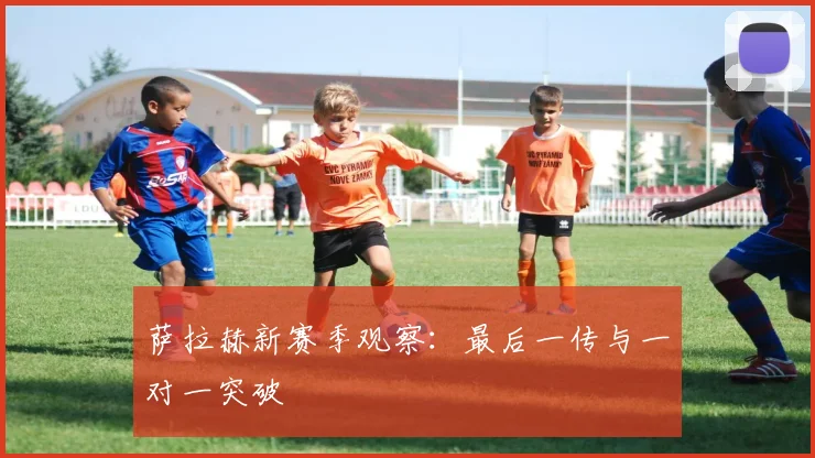 萨拉赫新赛季观察：最后一传与一对一突破