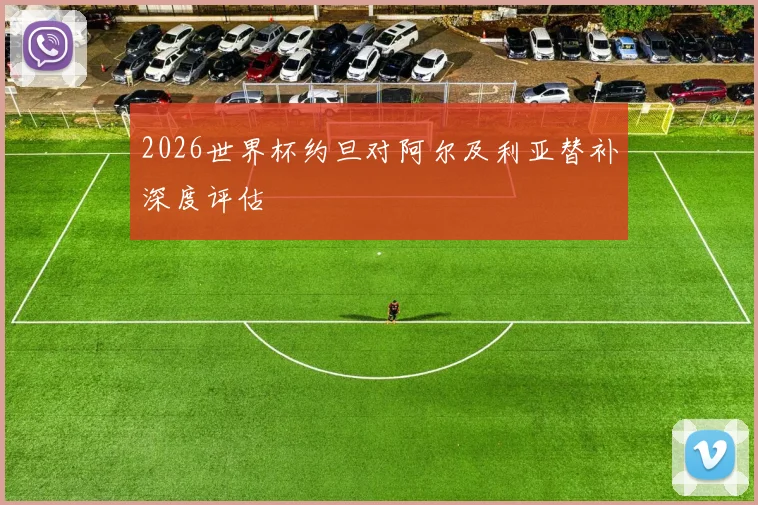 2026世界杯约旦对阿尔及利亚替补深度评估