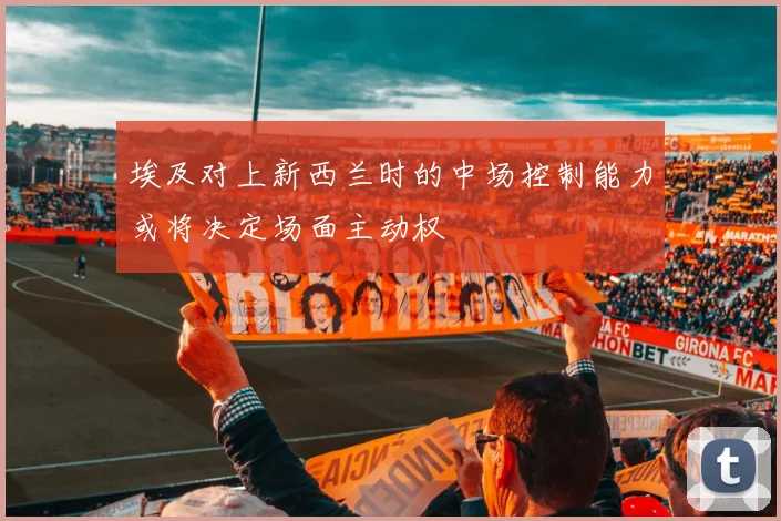 埃及对上新西兰时的中场控制能力或将决定场面主动权