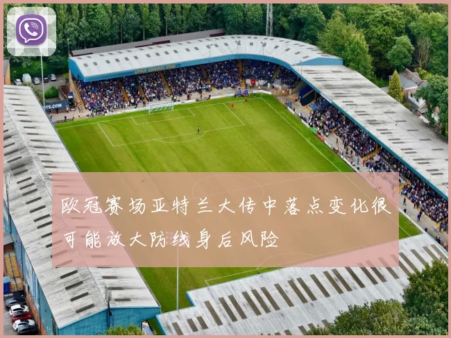 欧冠赛场亚特兰大传中落点变化很可能放大防线身后风险