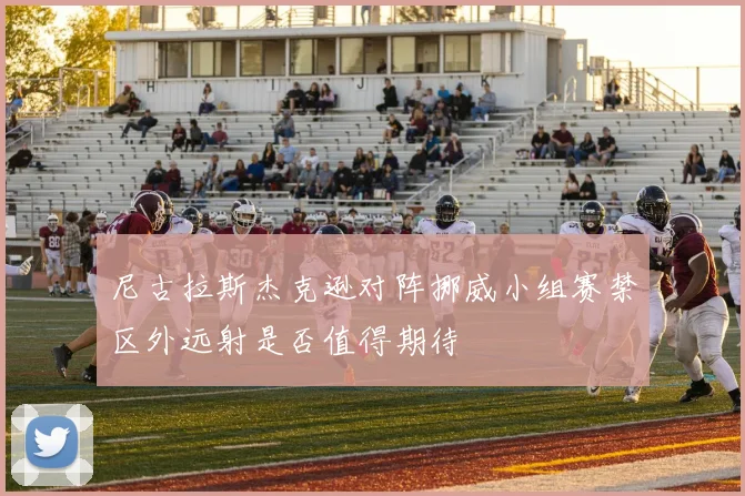 尼古拉斯杰克逊对阵挪威小组赛禁区外远射是否值得期待