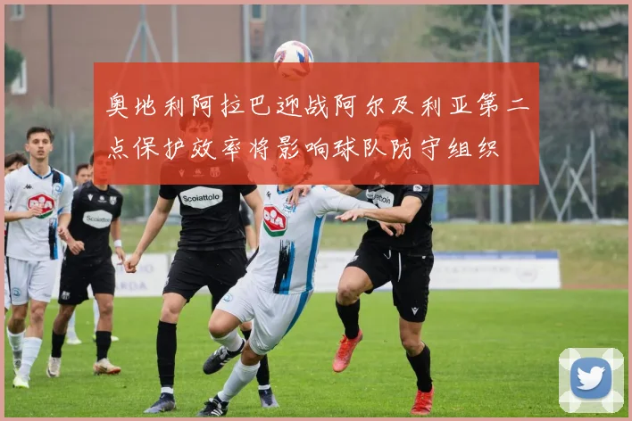 奥地利阿拉巴迎战阿尔及利亚第二点保护效率将影响球队防守组织