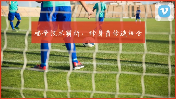 福登技术解析,转身首传造机会