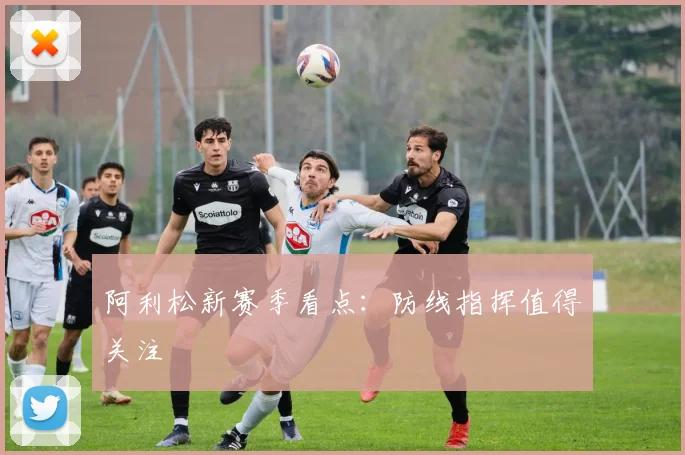 阿利松新赛季看点:防线指挥值得关注