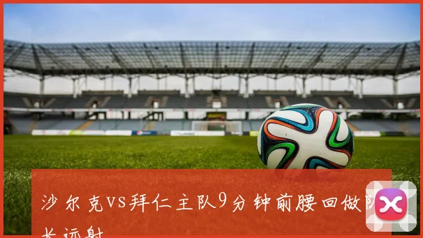沙尔克vs拜仁主队9分钟前腰回做队长远射