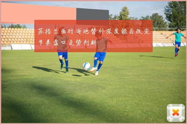 苏格兰面对海地替补深度能否改变节奏盘口走势判断