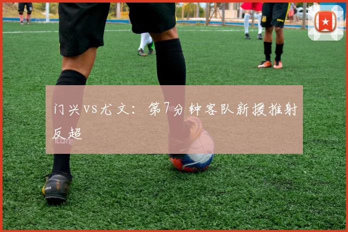 门兴vs尤文:第7分钟客队新援推射反超