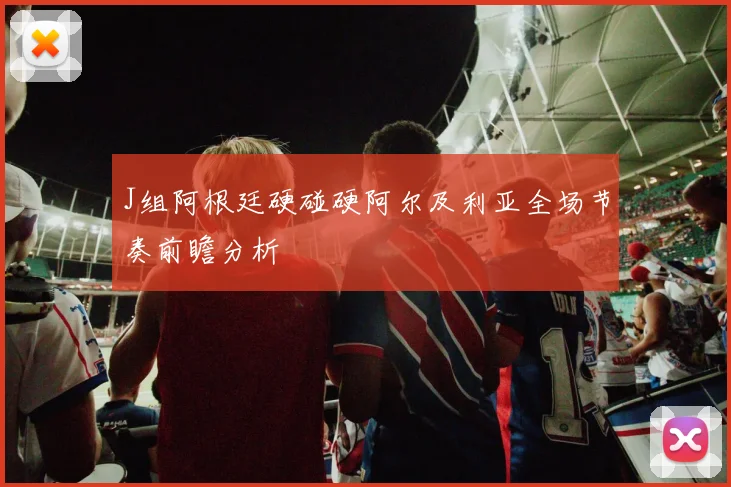 J组阿根廷硬碰硬阿尔及利亚全场节奏前瞻分析