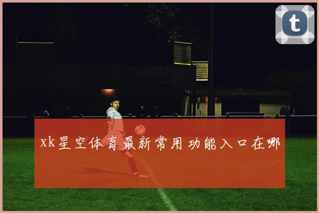 xk星空体育最新常用功能入口在哪