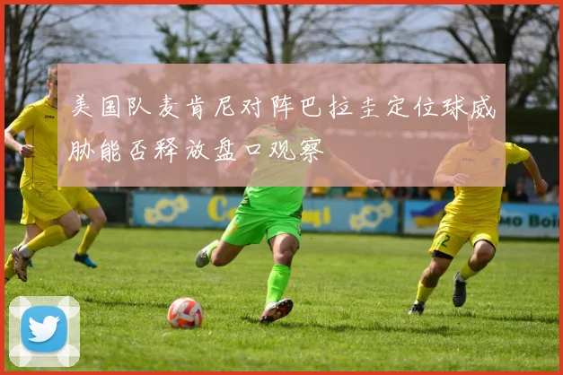 美国队麦肯尼对阵巴拉圭定位球威胁能否释放盘口观察