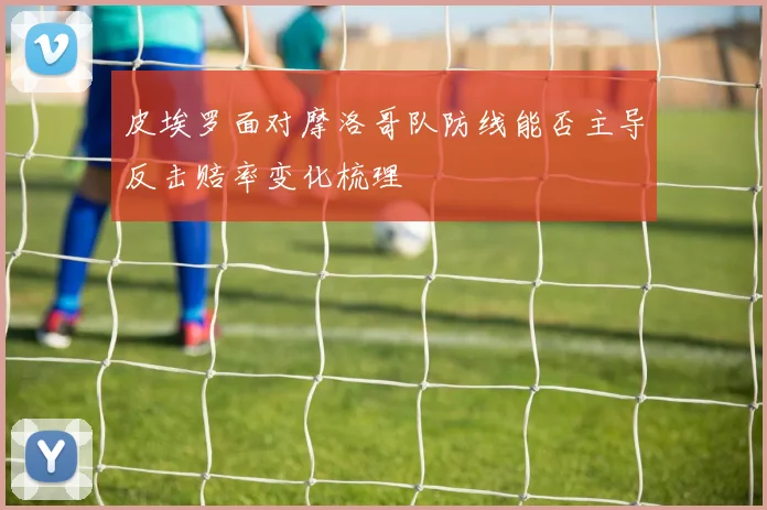 皮埃罗面对摩洛哥队防线能否主导反击赔率变化梳理