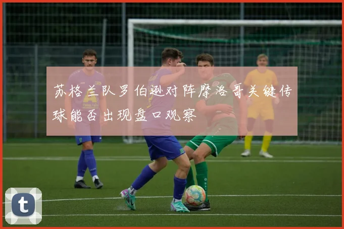 苏格兰队罗伯逊对阵摩洛哥关键传球能否出现盘口观察