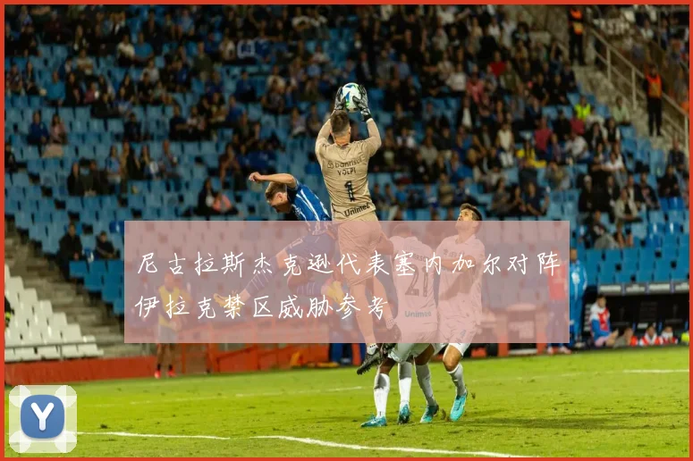 尼古拉斯杰克逊代表塞内加尔对阵伊拉克禁区威胁参考