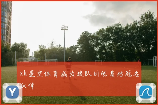 xk星空体育成为狼队训练基地冠名伙伴