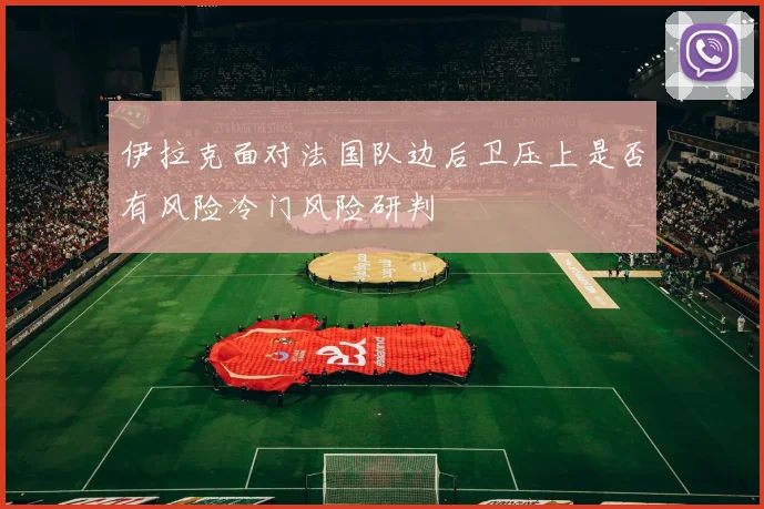 伊拉克面对法国队边后卫压上是否有风险冷门风险研判