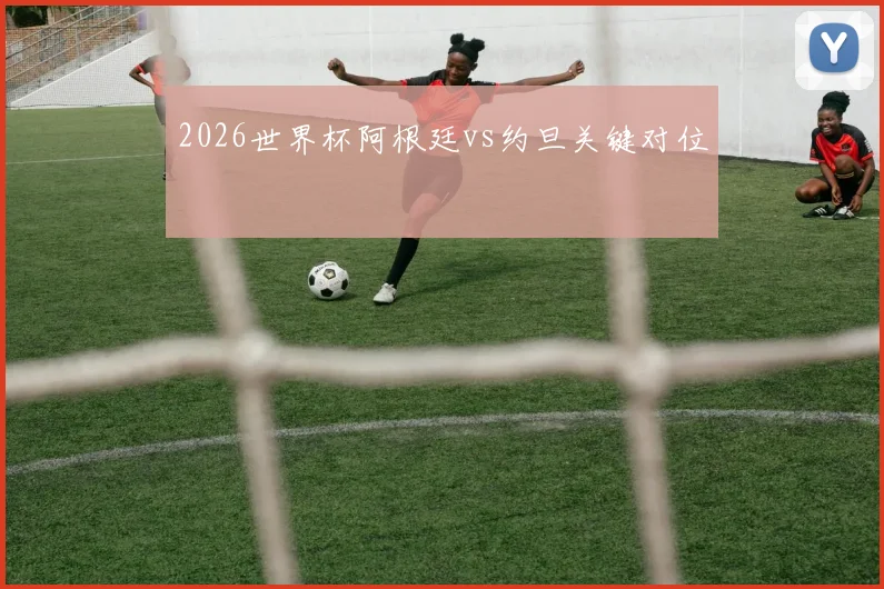 2026世界杯阿根廷vs约旦关键对位