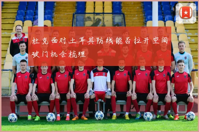 杜克面对土耳其防线能否拉开空间破门机会梳理