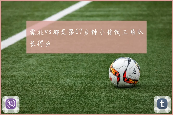 蒙扎vs都灵第67分钟小将倒三角队长得分