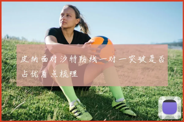 皮纳面对沙特防线一对一突破是否占优看点梳理
