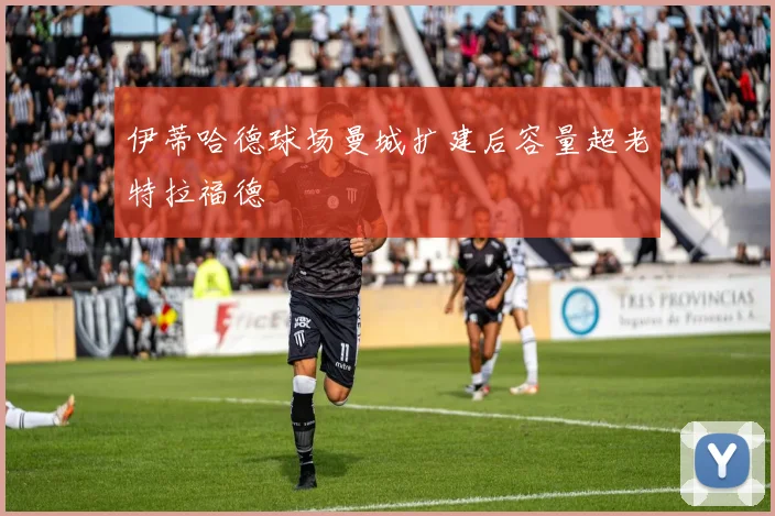伊蒂哈德球场曼城扩建后容量超老特拉福德