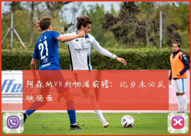 阿森纳vs利物浦前瞻：比分未必反映场面