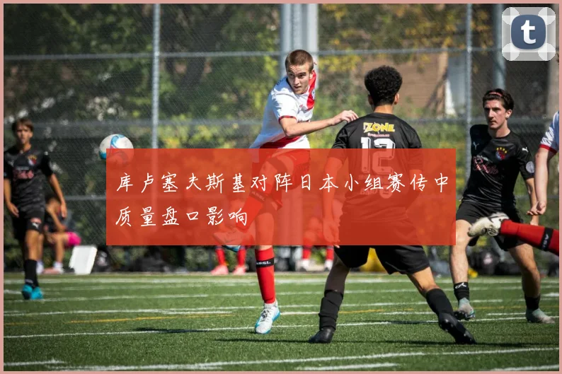 库卢塞夫斯基对阵日本小组赛传中质量盘口影响