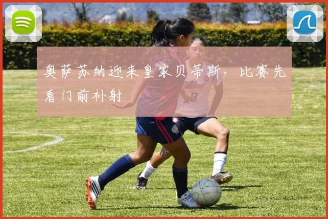 奥萨苏纳迎来皇家贝蒂斯，比赛先看门前补射