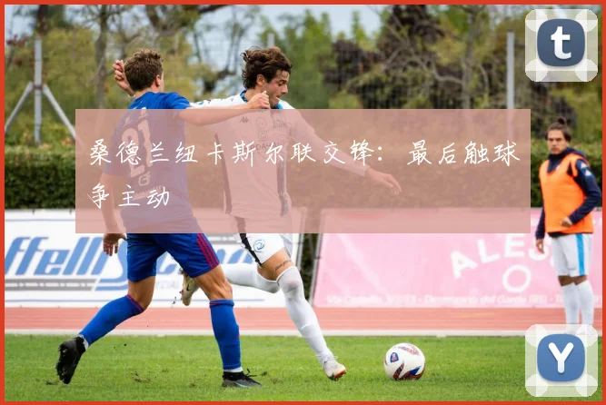 桑德兰纽卡斯尔联交锋:最后触球争主动