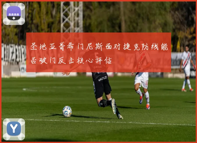 圣地亚哥希门尼斯面对捷克防线能否破门反击核心评估