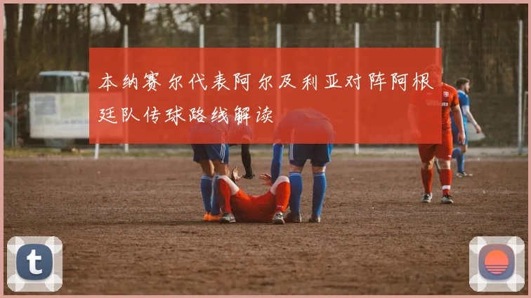 本纳赛尔代表阿尔及利亚对阵阿根廷队传球路线解读