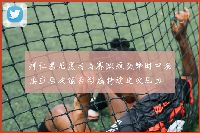 拜仁慕尼黑与马赛欧冠交锋时中场接应层次能否形成持续进攻压力