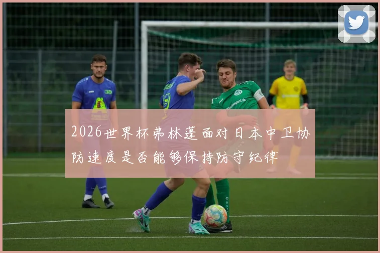 2026世界杯弗林蓬面对日本中卫协防速度是否能够保持防守纪律