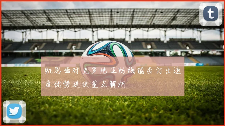 凯恩面对克罗地亚防线能否打出速度优势进攻重点解析