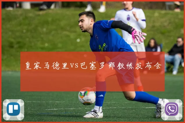 皇家马德里vs巴塞罗那教练发布会