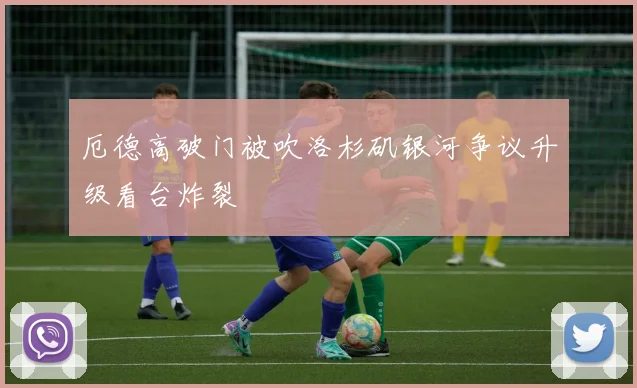 厄德高破门被吹洛杉矶银河争议升级看台炸裂