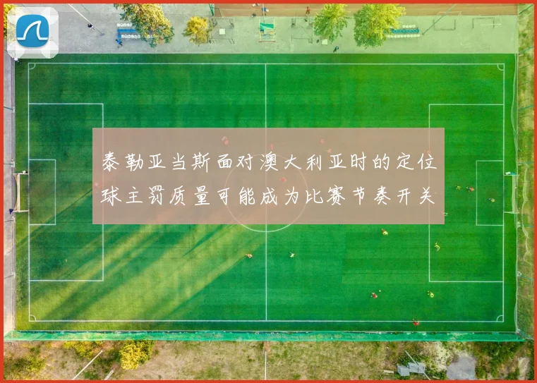 泰勒亚当斯面对澳大利亚时的定位球主罚质量可能成为比赛节奏开关