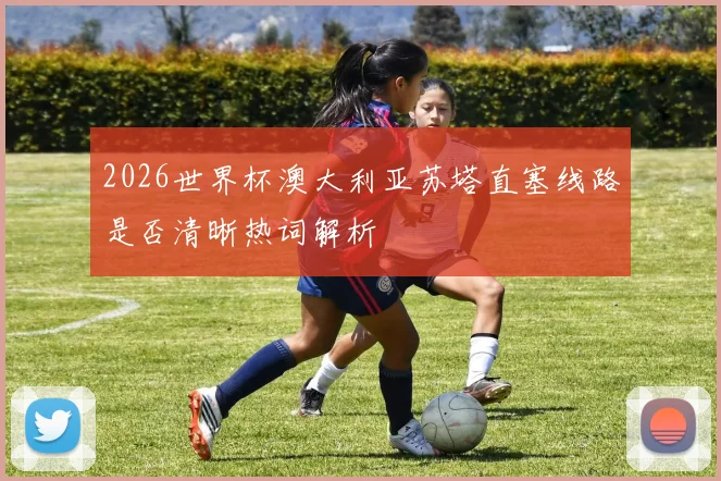2026世界杯澳大利亚苏塔直塞线路是否清晰热词解析